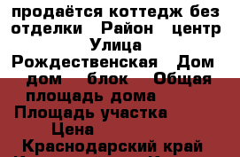 продаётся коттедж без отделки › Район ­ центр › Улица ­ Рождественская › Дом ­ дом 10 блок1 › Общая площадь дома ­ 165 › Площадь участка ­ 455 › Цена ­ 4 000 000 - Краснодарский край, Крымский р-н, Крымск г. Недвижимость » Дома, коттеджи, дачи продажа   